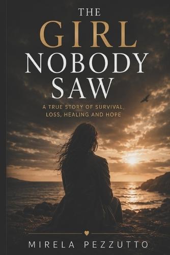 The Girl Nobody Saw: A True Story of Survival, Loss, Healing and Hope