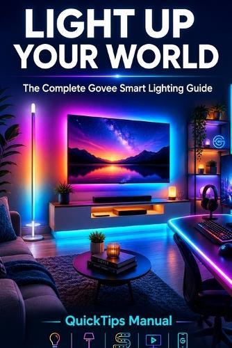 Light Up Your World: The Complete Govee Smart Lighting Guide: Floor Lamp 2, TV Backlight T2, Permanent Outdoor Lights, Neon Rope Lights, LED Strips, App Mastery, Automations, Alexa, Google Home, and Matter for First-Time Users