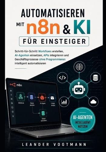 Automatisieren mit n8n & KI für Einsteiger: Schritt-für-Schritt Workflows erstellen, AI-Agenten einsetzen, APIs integrieren und Geschäftsprozesse ohne Programmieren intelligent automatisieren