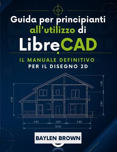 Guida per principianti all'utilizzo di LibreCAD: Il manuale definitivo per il disegno 2D