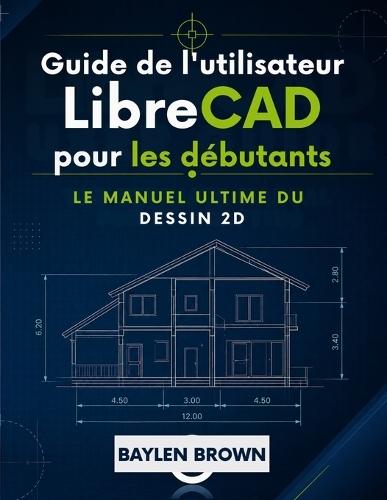Guide de l'utilisateur de LibreCAD pour les débutants: Le manuel ultime du dessin 2D