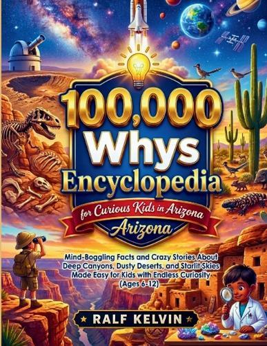 100,000 Whys Encyclopedia for Curious Kids in Arizona: Mind-Boggling Facts and Crazy Stories About Deep Canyons, Dusty Deserts, and Starlit Skies Made Easy for Kids with Endless Curiosity (Ages 6-12)
