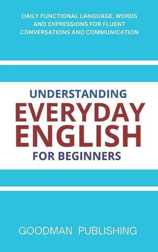 Understanding Everyday English for Beginners: Daily Functional Language, Words and Expressions for Fluent Conversations and Communication