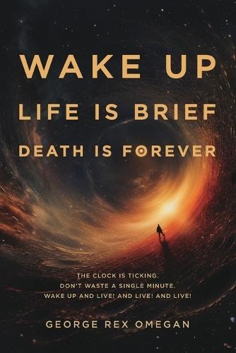 Wake Up, Life Is Brief, Death Is Forever: The clock is ticking, don't waste a single minute, wake up and live!