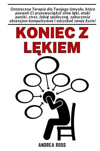 Koniec z l&#281;kiem: Terapia umyslu, która pozwoli przezwyci&#281;&#380;yc silne l&#281;ki, napady paniki i stres.