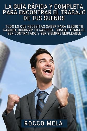 La guía rápida y completa para encontrar el trabajo de tus sueños: Como elegir tu camino, dominar tu carrera, buscar trabajo y ser contratado