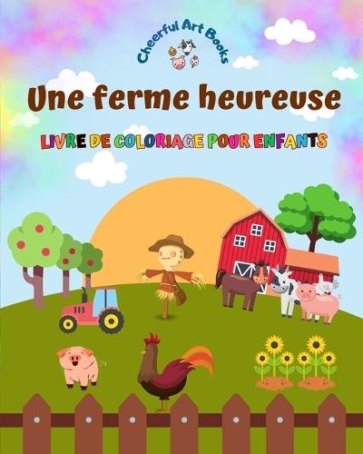 Une ferme heureuse - Livre de coloriage pour enfants - Dessins amusants et créatifs d'adorables animaux de la ferme: Charmante collection de scènes de ferme pour enfants