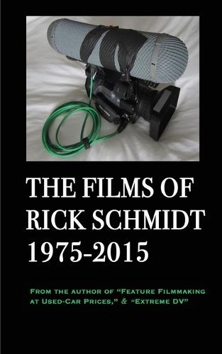 The Films of Rick Schmidt 1975-2015: From the Author of ""Feature Filmmaking at Used-Car Prices,"" & ""Extreme DV""