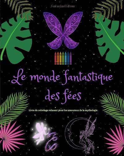 Le monde fantastique des fées Livre de coloriage Scènes mythologiques de fées pour adolescents et adultes: Une collection de dessins légendaires pour stimuler la créativité et la détente