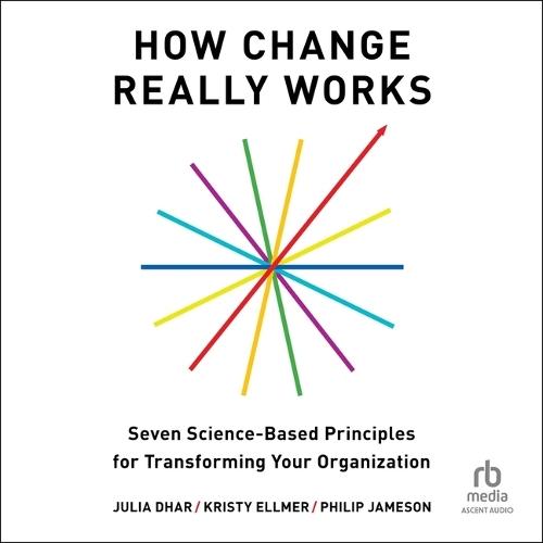 How Change Really Works: Seven Science-Based Principles for Transforming Your Organization