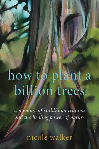 How to Plant a Billion Trees: A Memoir of Childhood Trauma and the Healing Power of Nature
