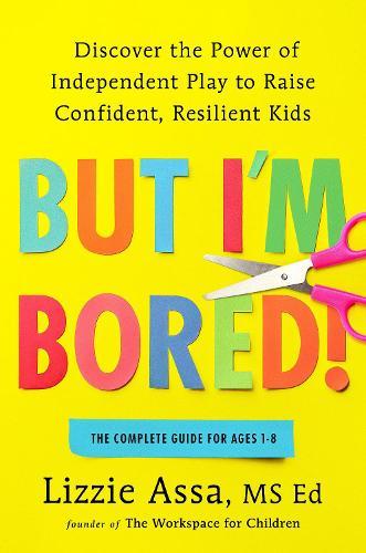 But I'm Bored!: Discover the Power of Independent Play to Raise Confident, Resilient Kids