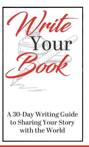 Write Your Book: A 30-Day Writing Guide to Sharing Your Story with the World: A 30-Day Writing Guide to Sharing Your Story with the World: A 30-Day Writing Guide to Sharing Your Story with the World