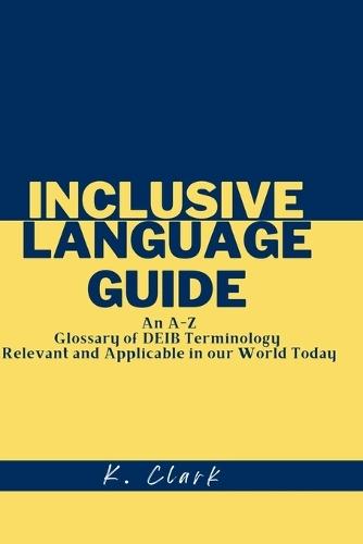 Inclusive Language Guide: An A - Z Glossary of DEIB Terminology Relevant and Applicable in our World Today