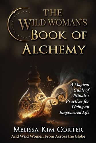 The Wild Woman's Book of Alchemy: A Magical Guide of Rituals + Practices for Living an Empowered Life