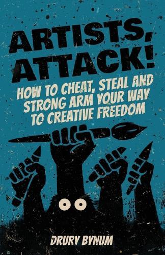 Artists Attack! How to Cheat, Steal and Strong Arm Your Way To Creative Freedom