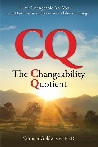 CQ--The Changeability Quotient: How Changeable Are You...and How Can You Improve Your Ability to Change?