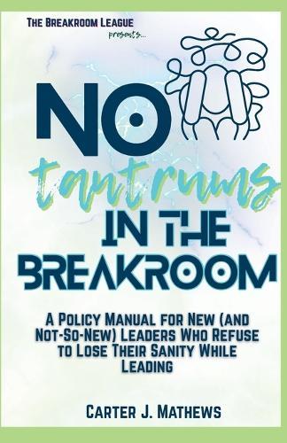 No Tantrums in the Breakroom: A Policy Manual for New (and not so new) Leaders Who Refuse to Lose Their Sanity While Leading
