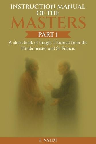 Instruction Manual of the Masters: A short book of insight I learned from the Hindu Master and St. Francis