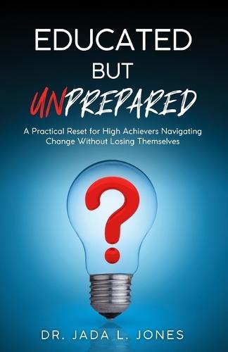 Educated But Unprepared: A Practical Reset for High Achievers Navigating Change Without Losing Themselves