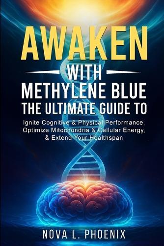 Awaken With Methylene Blue: The Ultimate Guide to Ignite Cognitive & Physical Performance, Optimize Mitochondria & Cellular Energy, & Extend Your Healthspan