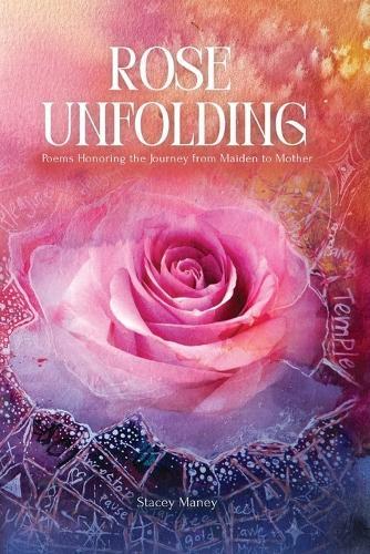 Rose Unfolding: Poems Honoring the Journey from Maiden to Mother