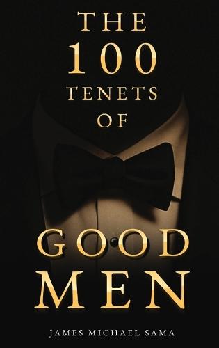 The 100 Tenets of Good Men: A Modern Manifesto for the Gentleman, the Leader, and the Legacy Builder
