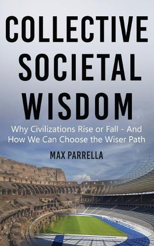 Collective Societal Wisdom: Why Civilizations Rise and Fall - And How We Can Choose the Wiser Path