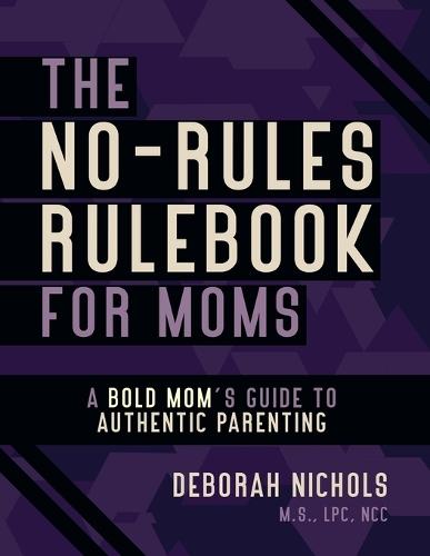 The No-Rules Rulebook For Moms: A Bold Moms Guide To Authentic Parenting