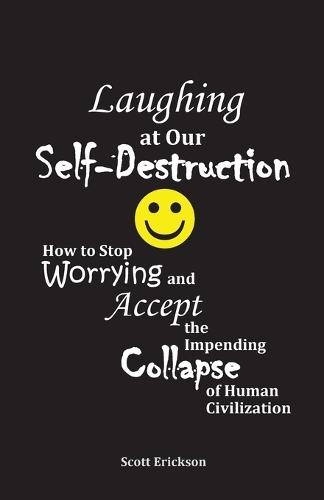 Laughing at Our Self-Destruction: How to Stop Worrying and Accept the Impending Collapse of Human Civilization