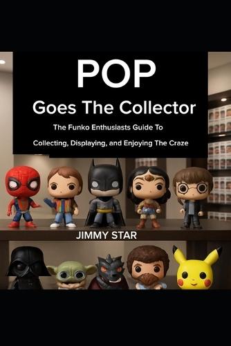 Pop Goes The Collector: The Funko Enthusiast's Guide to Collecting, Displaying, and Enjoying the Craze