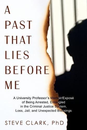 A Past That Lies Before Me: A University Professor's memoir/exposé of being arrested, entangled in the criminal justice system, loss, jail, and unexpected blessings