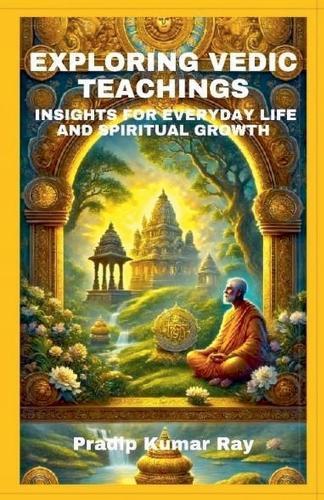 Exploring Vedic Teachings (Insights for Everyday Life and Spiritual Growth)