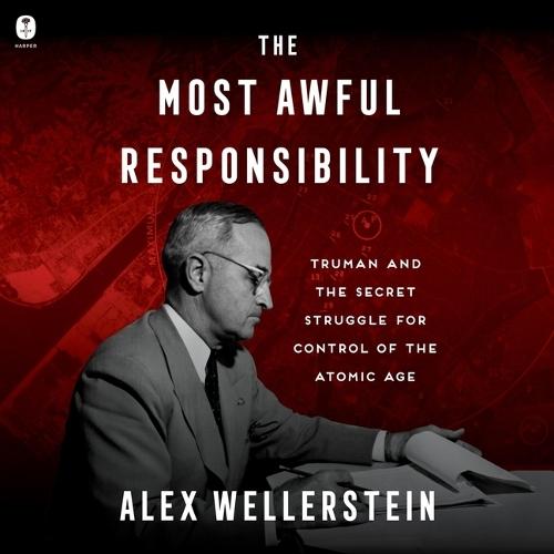 The Most Awful Responsibility: Truman and the Secret Struggle for Control of the Atomic Age