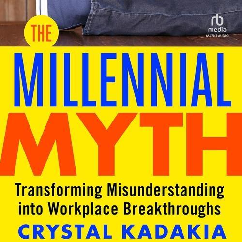 The Millennial Myth: Transformingmisunderstanding Into Workplace Breakthroughs