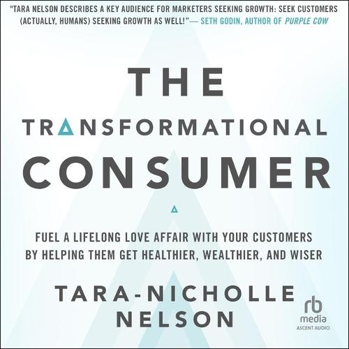 The Transformational Consumer: Fuel a Lifelong Love Affair with Your Customers by Helping Them Get Healthier, Wealthier, and Wiser