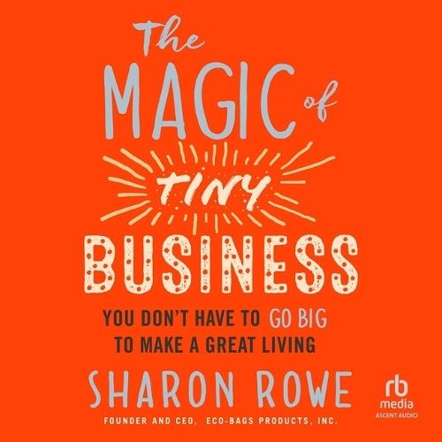 The Magic of Tiny Business: You Don't Have to Go Big to Make a Great Living