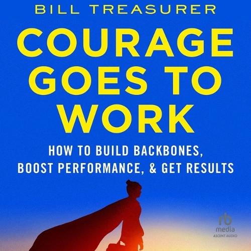 Courage Goes to Work: How to Build Backbones, Boost Performance, and Get Results