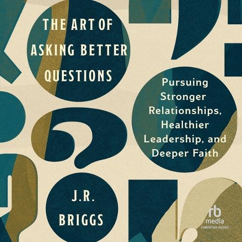 The Art of Asking Better Questions: Pursuing Stronger Relationships, Healthier Leadership, and Deeper Faith