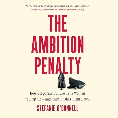 The Ambition Penalty: How Corporate Culture Tells Women to Step Up―and Then Pushes Them Down