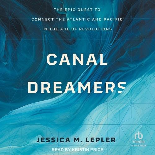 Canal Dreamers: The Epic Quest to Connect the Atlantic and Pacific in the Age of Revolutions