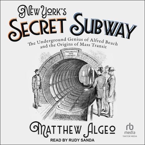 New York's Secret Subway: The Underground Genius of Alfred Beach and the Origins of Mass Transit