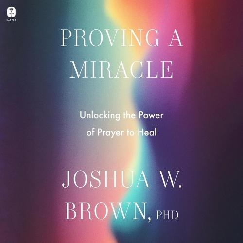 Proving a Miracle: Unlocking the Power of Prayer to Heal