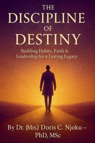 The Discipline of Destiny: Building Habits, Faith & Leadership for a Lasting Legacy