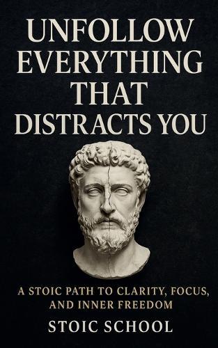 Unfollow Everything That Distracts You: A Stoic Path to Clarity, Focus, and Inner Freedom