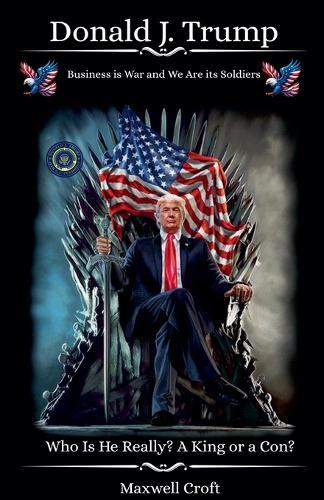 Donald J. Trump Who Is He Really? A King or a Con?