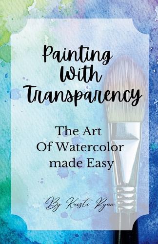 Painting With Transparency: The Art Of Watercolor Made Easy