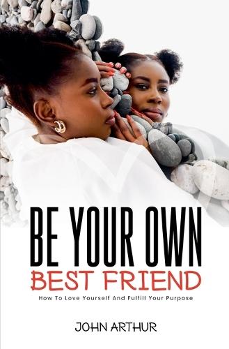 Be Your Own Best Friend: How To Love Yourself And Fulfill Your Purpose