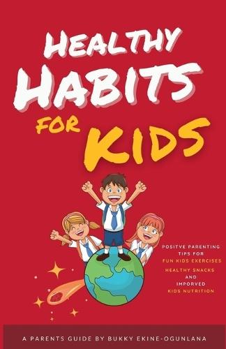 Healthy Habits for Kids: Positive Parenting Tips for Fun Kids Exercises, Healthy Snacks and Improved Kids Nutrition