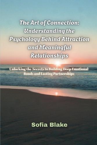 The Art of Connection: Understanding the Psychology Behind Attraction and Meaningful Relationships- Unlocking the Secrets to Building Deep Emotional Bonds and Lasting Partnerships